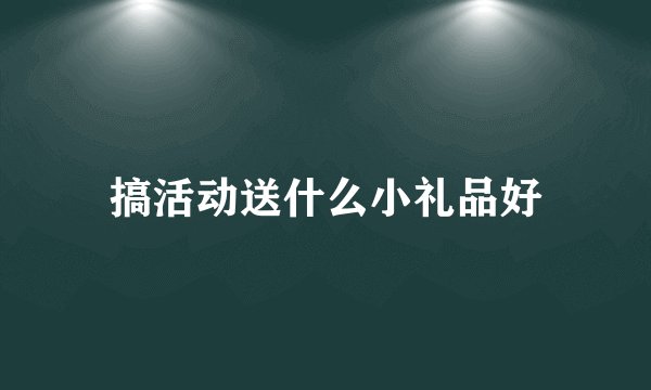搞活动送什么小礼品好