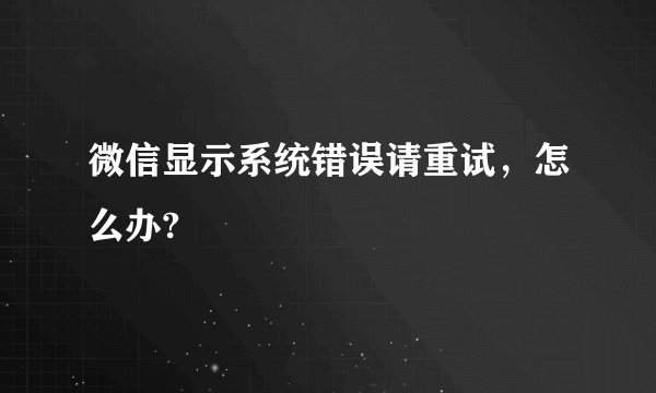 微信显示系统错误请重试，怎么办?