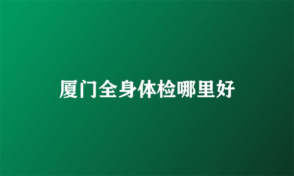 厦门全身体检哪里好