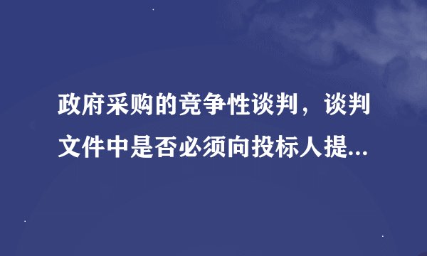 政府采购的竞争性谈判，谈判文件中是否必须向投标人提供评分标准，如果是，有何法律依据？