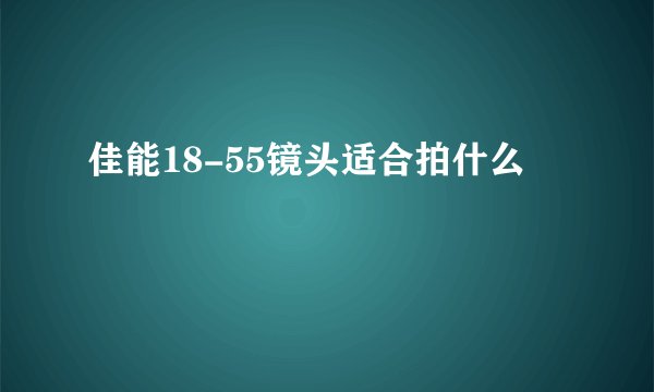 佳能18-55镜头适合拍什么