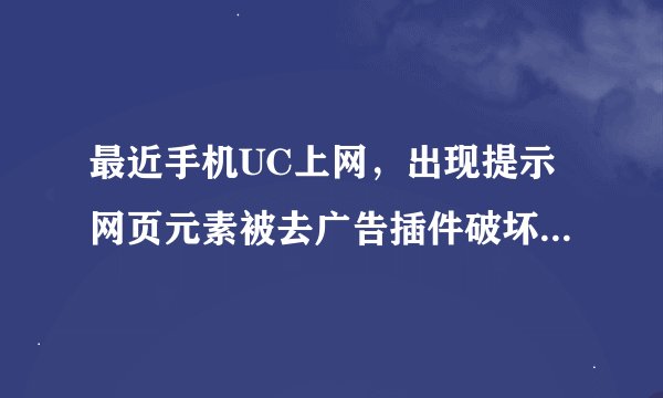 最近手机UC上网，出现提示网页元素被去广告插件破坏，无法显示内容，怎么回事啊？