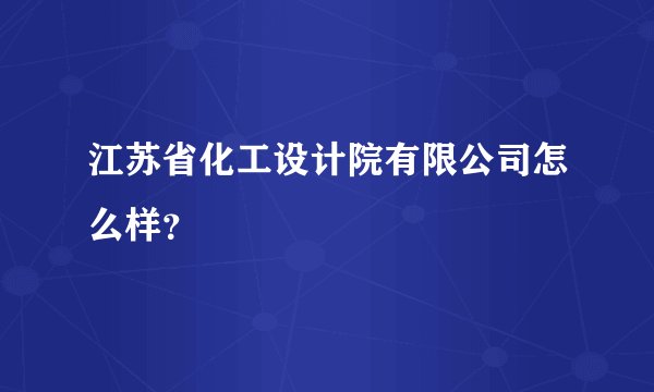 江苏省化工设计院有限公司怎么样？