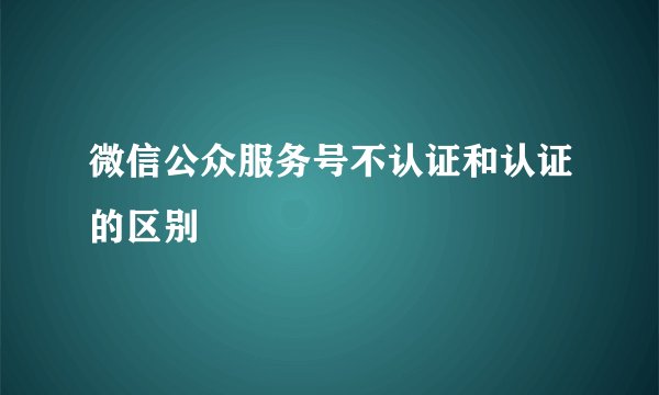 微信公众服务号不认证和认证的区别