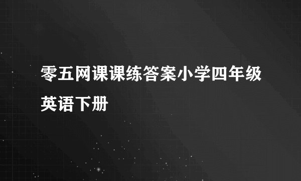 零五网课课练答案小学四年级英语下册