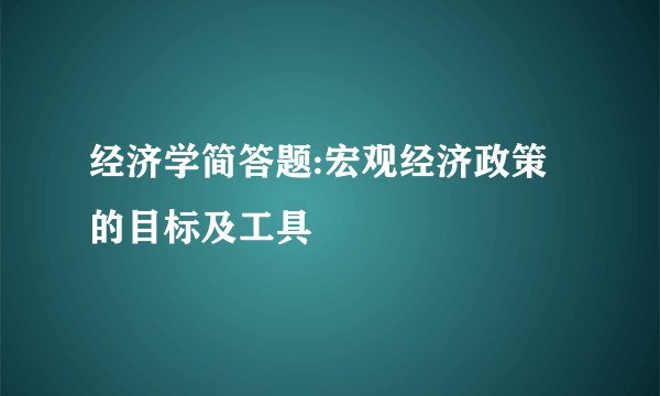 经济学简答题:宏观经济政策的目标及工具