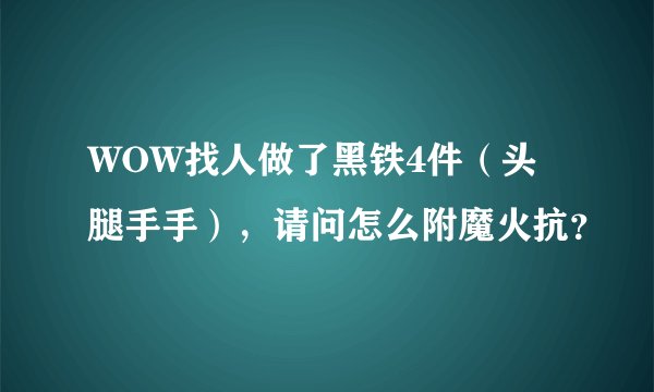 WOW找人做了黑铁4件（头腿手手），请问怎么附魔火抗？