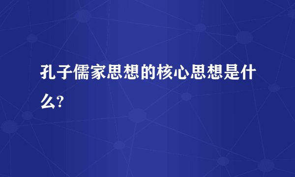 孔子儒家思想的核心思想是什么?