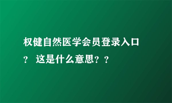 权健自然医学会员登录入口 ？ 这是什么意思？？