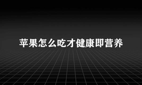 苹果怎么吃才健康即营养