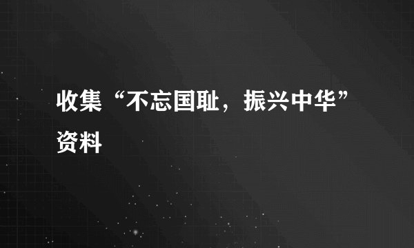 收集“不忘国耻，振兴中华”资料