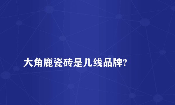 
大角鹿瓷砖是几线品牌?

