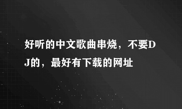 好听的中文歌曲串烧，不要DJ的，最好有下载的网址