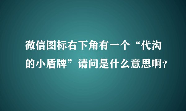 微信图标右下角有一个“代沟的小盾牌”请问是什么意思啊？