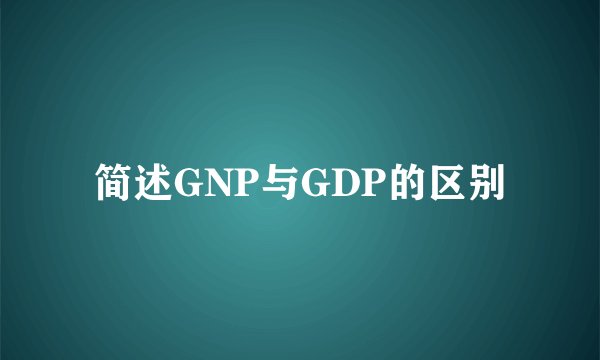 简述GNP与GDP的区别