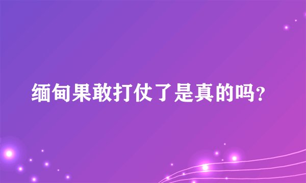 缅甸果敢打仗了是真的吗?