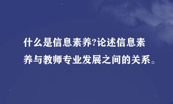 什么是信息素养?论述信息素养与教师专业发展之间的关系。