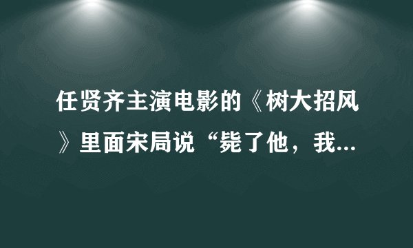 任贤齐主演电影的《树大招风》里面宋局说“毙了他，我就依法办事”这句话是什么意思？
