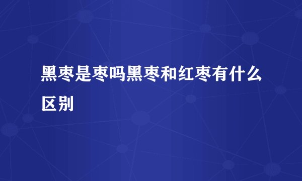 黑枣是枣吗黑枣和红枣有什么区别