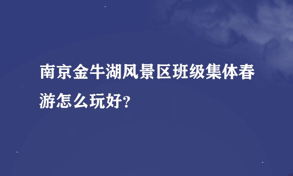 南京金牛湖风景区班级集体春游怎么玩好？