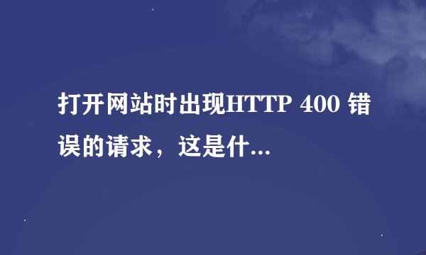 打开网站时出现HTTP 400 错误的请求，这是什么意思，要怎么解决？