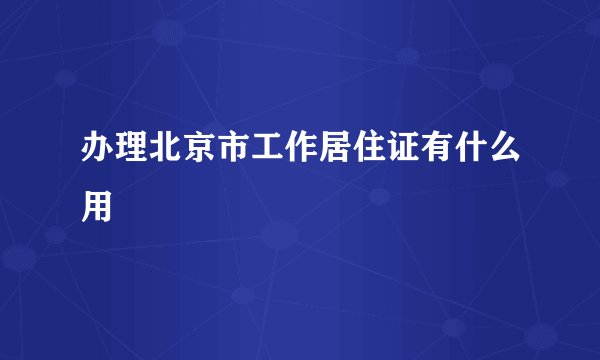 办理北京市工作居住证有什么用