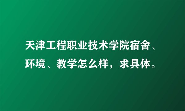 天津工程职业技术学院宿舍、环境、教学怎么样，求具体。