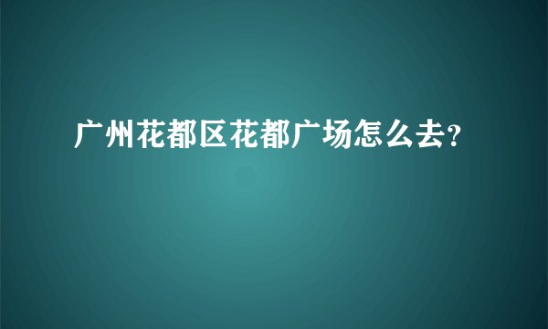 广州花都区花都广场怎么去？