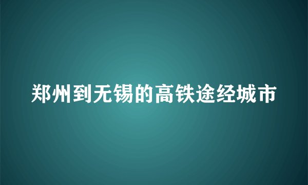 郑州到无锡的高铁途经城市