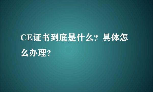 CE证书到底是什么？具体怎么办理？