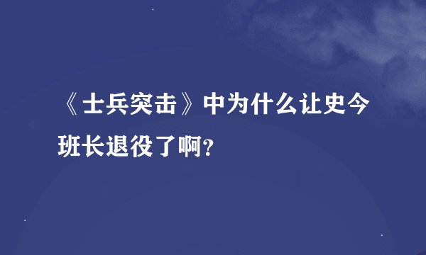 《士兵突击》中为什么让史今班长退役了啊?