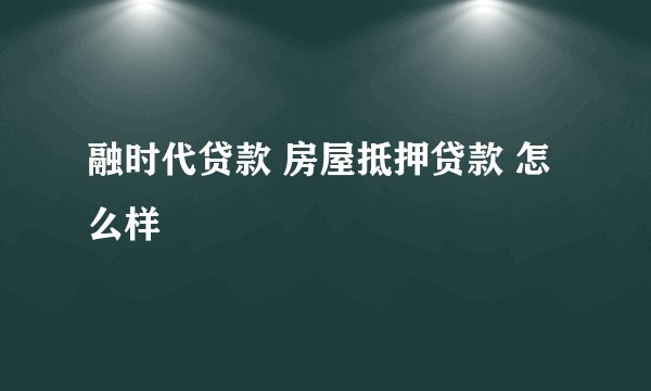 融时代贷款 房屋抵押贷款 怎么样
