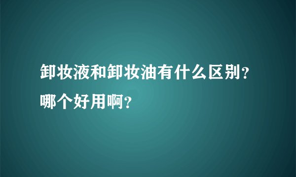 卸妆液和卸妆油有什么区别？哪个好用啊？