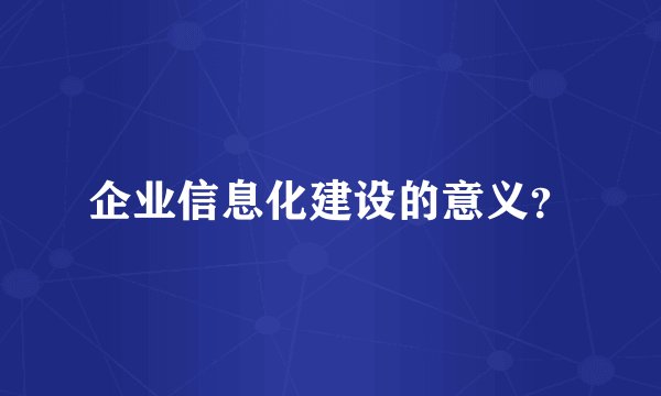 企业信息化建设的意义?
