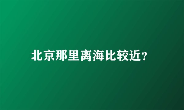 北京那里离海比较近？
