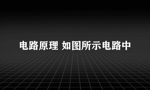 电路原理 如图所示电路中