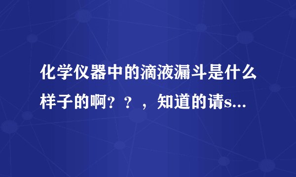 化学仪器中的滴液漏斗是什么样子的啊？？，知道的请say声，谢谢了。