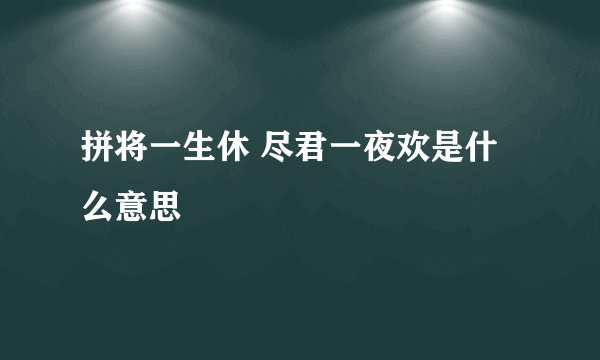拼将一生休 尽君一夜欢是什么意思