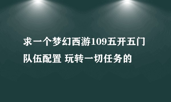 求一个梦幻西游109五开五门队伍配置 玩转一切任务的