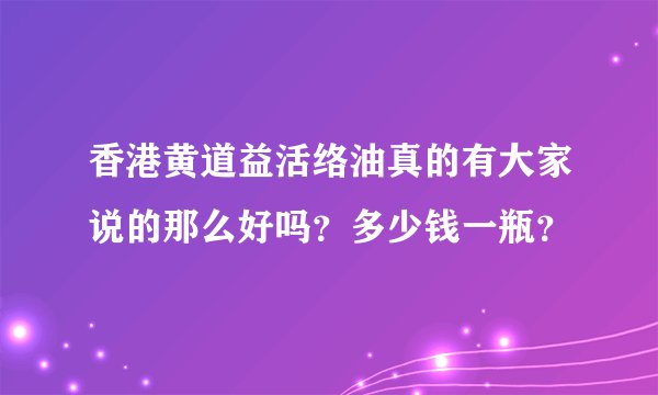香港黄道益活络油真的有大家说的那么好吗？多少钱一瓶？