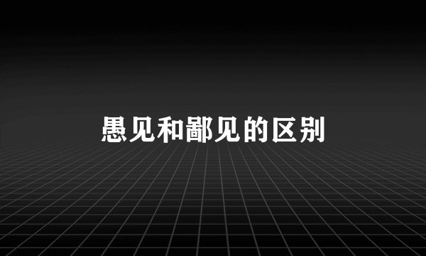 愚见和鄙见的区别
