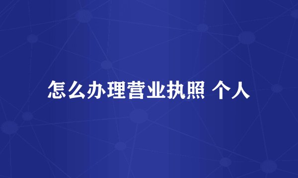怎么办理营业执照 个人
