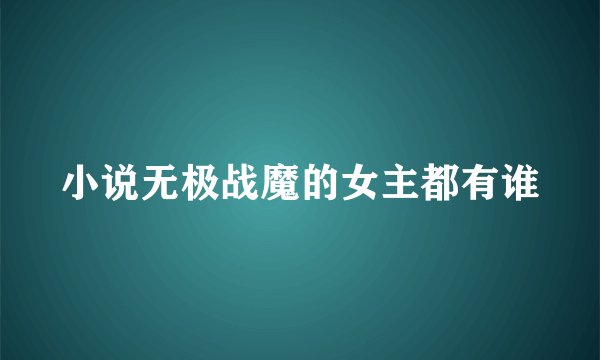 小说无极战魔的女主都有谁