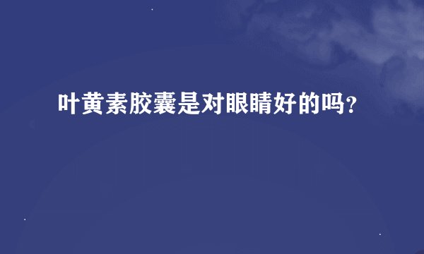 叶黄素胶囊是对眼睛好的吗？