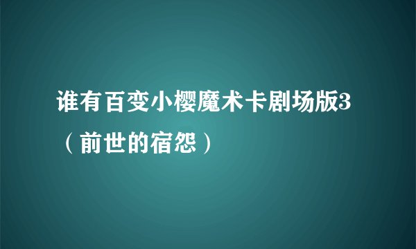 谁有百变小樱魔术卡剧场版3（前世的宿怨）