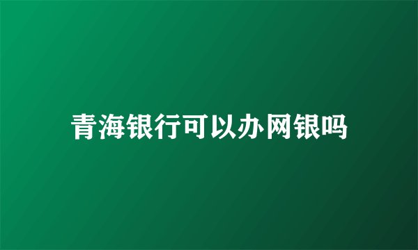 青海银行可以办网银吗