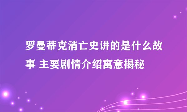 罗曼蒂克消亡史讲的是什么故事 主要剧情介绍寓意揭秘