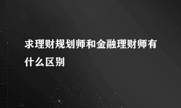 求理财规划师和金融理财师有什么区别