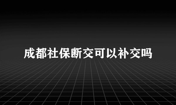 成都社保断交可以补交吗