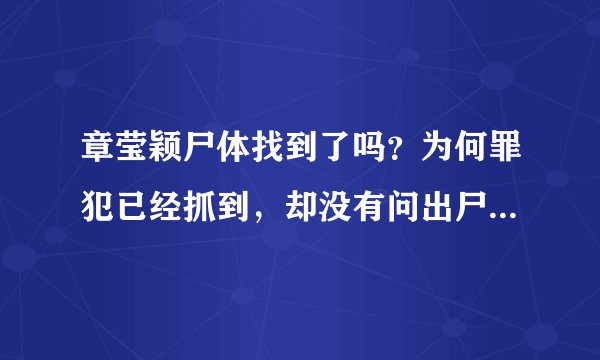 章莹颖尸体找到了吗？为何罪犯已经抓到，却没有问出尸体在哪？